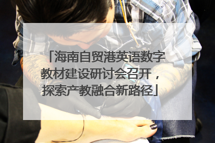 海南自贸港英语数字教材建设研讨会召开，探索产教融合新路径