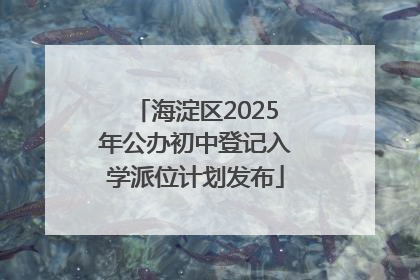 海淀区2025年公办初中登记入学派位计划发布