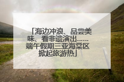 海边冲浪、品尝美味、看非遗演出……端午假期三亚海棠区掀起旅游热