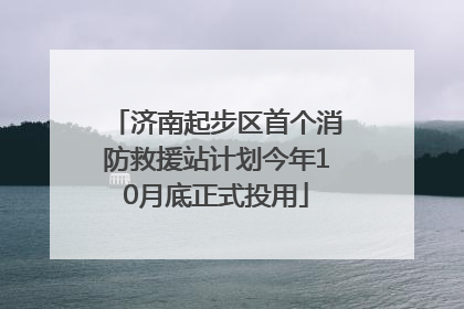 济南起步区首个消防救援站计划今年10月底正式投用