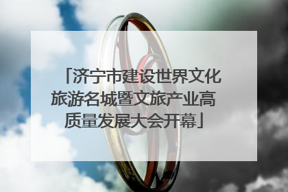 济宁市建设世界文化旅游名城暨文旅产业高质量发展大会开幕