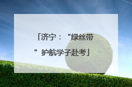 济宁：“绿丝带”护航学子赴考
