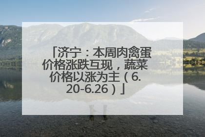 济宁：本周肉禽蛋价格涨跌互现，蔬菜价格以涨为主（6.20-6.26）