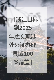 浙江目标到2025年底实现涉外公证办理县域100%覆盖