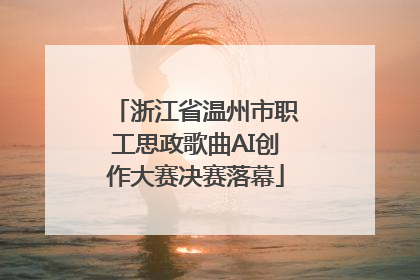 浙江省温州市职工思政歌曲AI创作大赛决赛落幕
