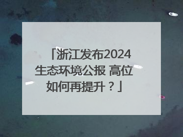 浙江发布2024生态环境公报 高位如何再提升?