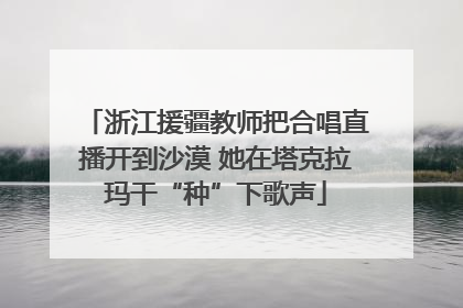 浙江援疆教师把合唱直播开到沙漠 她在塔克拉玛干“种”下歌声