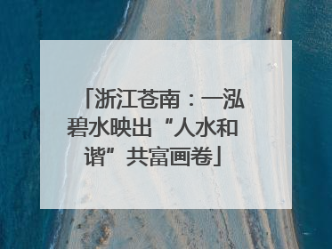 浙江苍南：一泓碧水映出“人水和谐”共富画卷