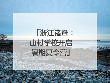 浙江诸暨：山村学校开启暑期夏令营