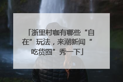 浙里村咖有哪些“自在”玩法，来潮新闻“吃货圈”秀一下
