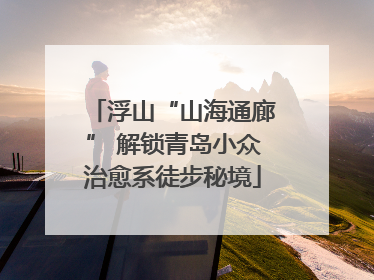 浮山“山海通廊” 解锁青岛小众治愈系徒步秘境