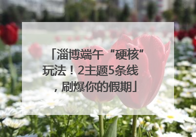 淄博端午“硬核”玩法！2主题5条线，刷爆你的假期