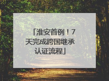 淮安首例！7天完成跨国继承认证流程