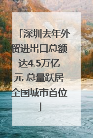 深圳去年外贸进出口总额达4.5万亿元 总量跃居全国城市首位