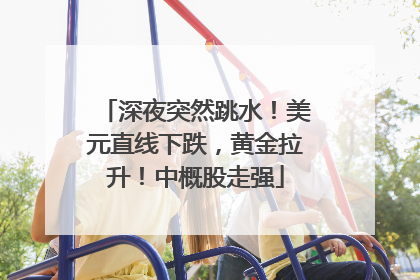 深夜突然跳水！美元直线下跌，黄金拉升！中概股走强