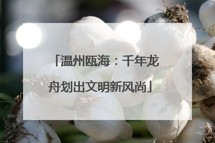 温州瓯海：千年龙舟划出文明新风尚