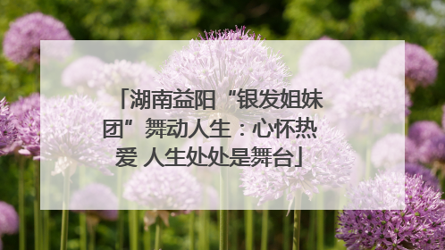 湖南益阳“银发姐妹团”舞动人生：心怀热爱 人生处处是舞台