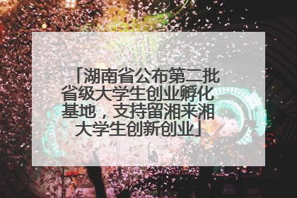 湖南省公布第二批省级大学生创业孵化基地，支持留湘来湘大学生创新创业