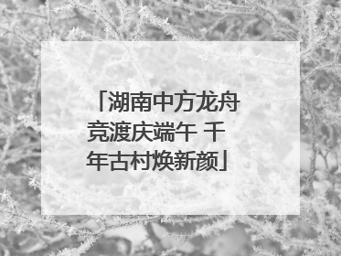湖南中方龙舟竞渡庆端午 千年古村焕新颜