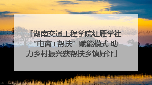 湖南交通工程学院红雁学社“电商+帮扶”赋能模式 助力乡村振兴获帮扶乡镇好评