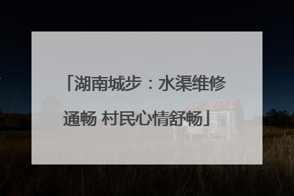 湖南城步：水渠维修通畅 村民心情舒畅