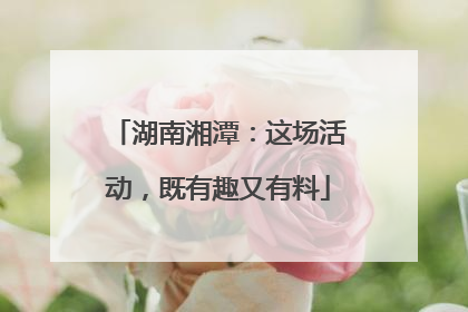 湖南湘潭：这场活动，既有趣又有料