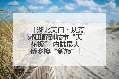 湖北天门：从荒郊田野到城市“天花板” 内陆最大侨乡换“新颜”
