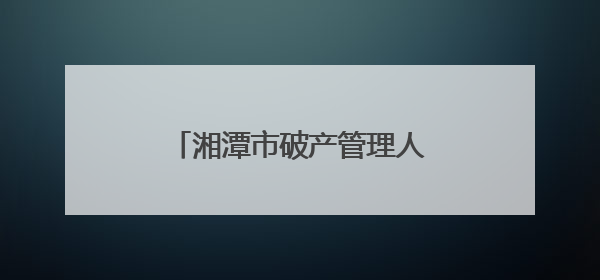 湘潭市破产管理人协会完成换届选举