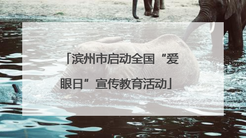 滨州市启动全国“爱眼日”宣传教育活动