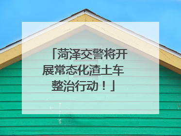 菏泽交警将开展常态化渣土车整治行动！