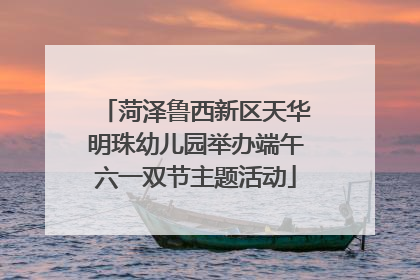 菏泽鲁西新区天华明珠幼儿园举办端午六一双节主题活动