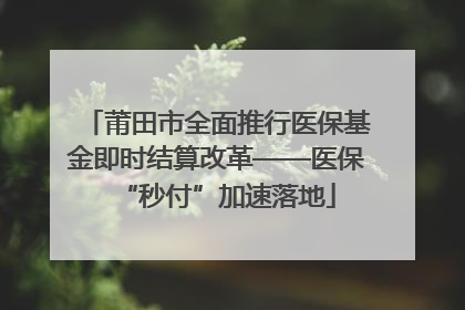 莆田市全面推行医保基金即时结算改革——医保“秒付”加速落地