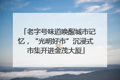 老字号味道唤醒城市记忆，“光明好市”沉浸式市集开进金茂大厦