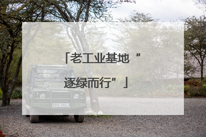 老工业基地“逐绿而行”