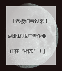 老板们看过来！湖北优质广告企业正在“相亲”！