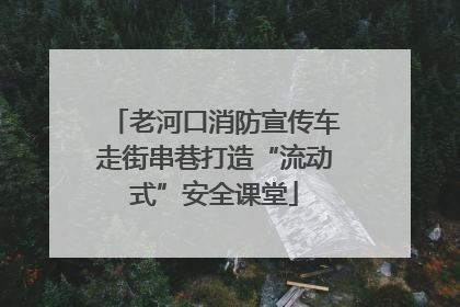 老河口消防宣传车走街串巷打造“流动式”安全课堂
