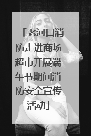 老河口消防走进商场超市开展端午节期间消防安全宣传活动
