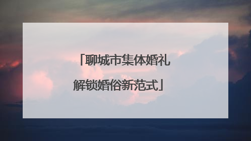 聊城市集体婚礼解锁婚俗新范式