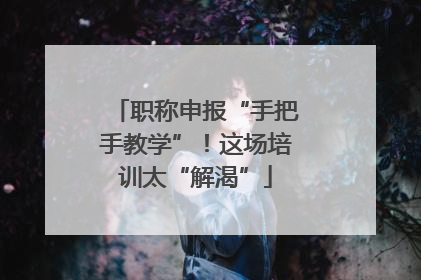 职称申报“手把手教学”！这场培训太“解渴”