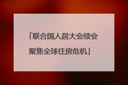 联合国人居大会续会聚焦全球住房危机