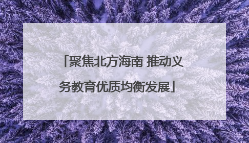 聚焦北方海南 推动义务教育优质均衡发展