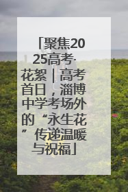 聚焦2025高考·花絮｜高考首日，淄博中学考场外的“永生花”传递温暖与祝福
