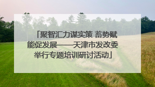 聚智汇力谋实策 蓄势赋能促发展——天津市发改委举行专题培训研讨活动