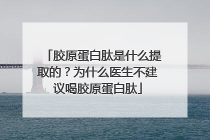 胶原蛋白肽是什么提取的？为什么医生不建议喝胶原蛋白肽