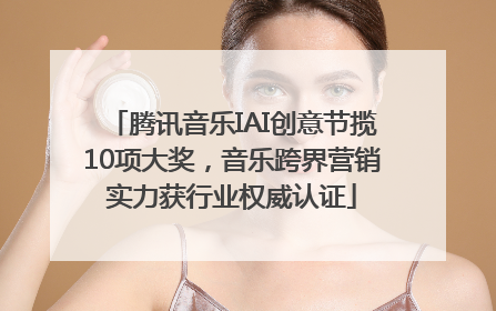 腾讯音乐IAI创意节揽10项大奖，音乐跨界营销实力获行业权威认证