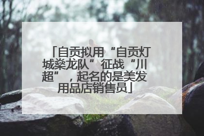 自贡拟用“自贡灯城燊龙队”征战“川超”，起名的是美发用品店销售员