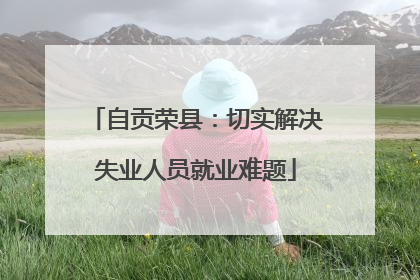 自贡荣县：切实解决失业人员就业难题