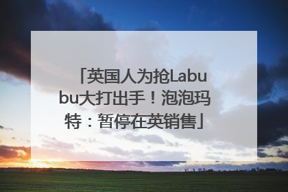 英国人为抢Labubu大打出手！泡泡玛特：暂停在英销售