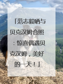 范志毅晒与贝克汉姆合照：惊喜偶遇贝克汉姆，美好的一天！