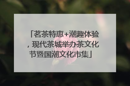 茗茶特惠+潮趣体验，现代茶城举办茶文化节暨国潮文化市集